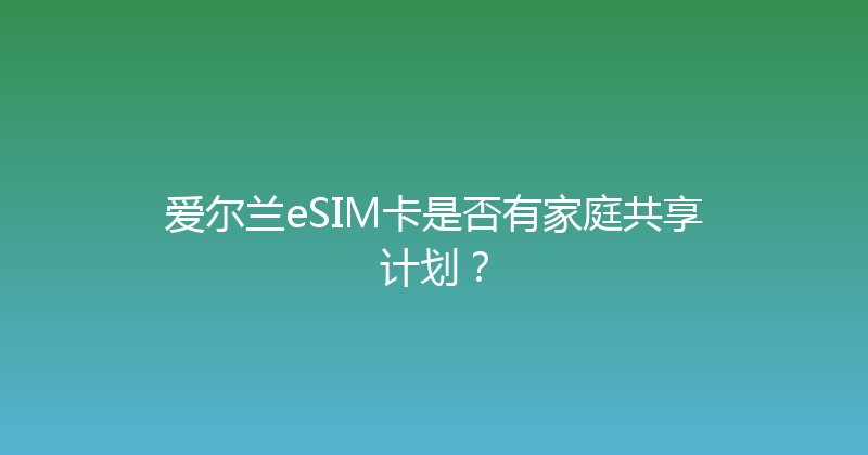 爱尔兰eSIM卡是否有家庭共享计划？ 