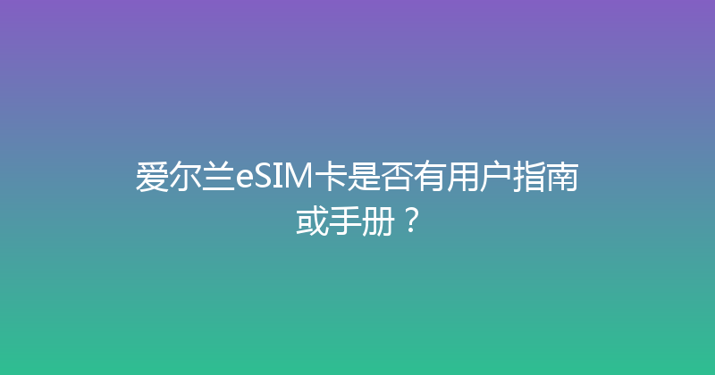 爱尔兰eSIM卡是否有用户指南或手册？ 