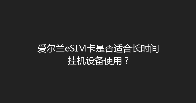 爱尔兰eSIM卡是否适合长时间挂机设备使用？ 