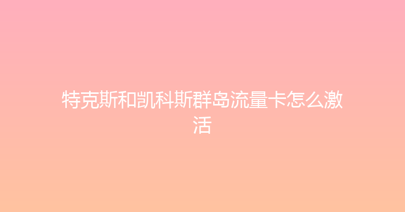 特克斯和凯科斯群岛流量卡怎么激活 