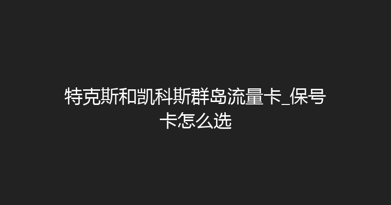 特克斯和凯科斯群岛流量卡_保号卡怎么选 