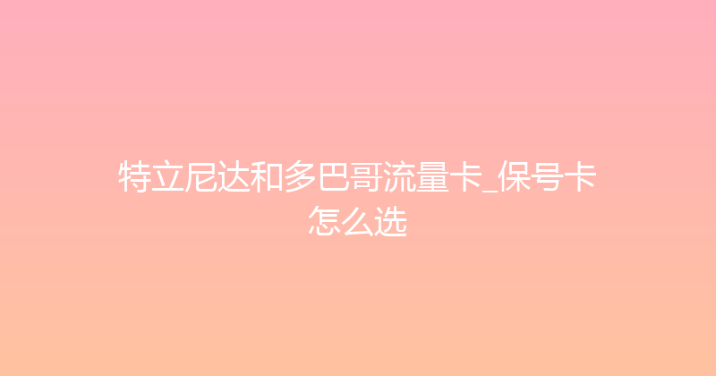 特立尼达和多巴哥流量卡_保号卡怎么选 