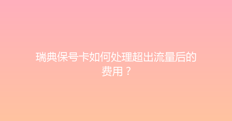 瑞典保号卡如何处理超出流量后的费用？ 