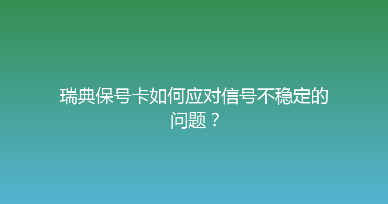 瑞典保号卡如何应对信号不稳定的问题？ 