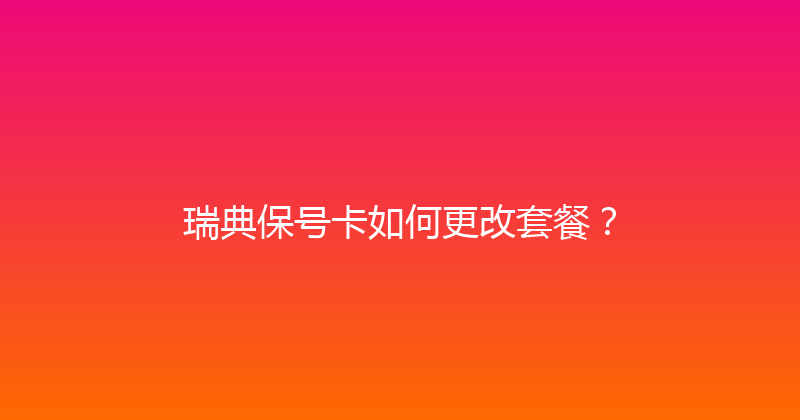 瑞典保号卡如何更改套餐？ 