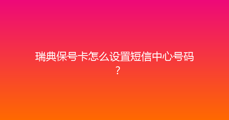 瑞典保号卡怎么设置短信中心号码？ 