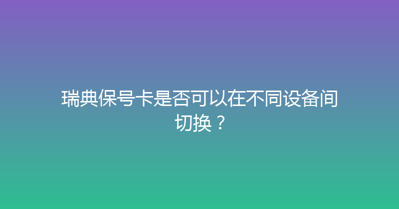 瑞典保号卡是否可以在不同设备间切换？ 