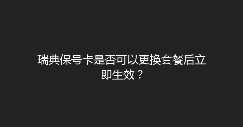瑞典保号卡是否可以更换套餐后立即生效？ 