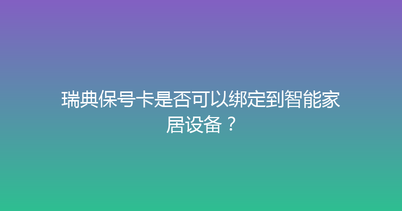 瑞典保号卡是否可以绑定到智能家居设备？ 