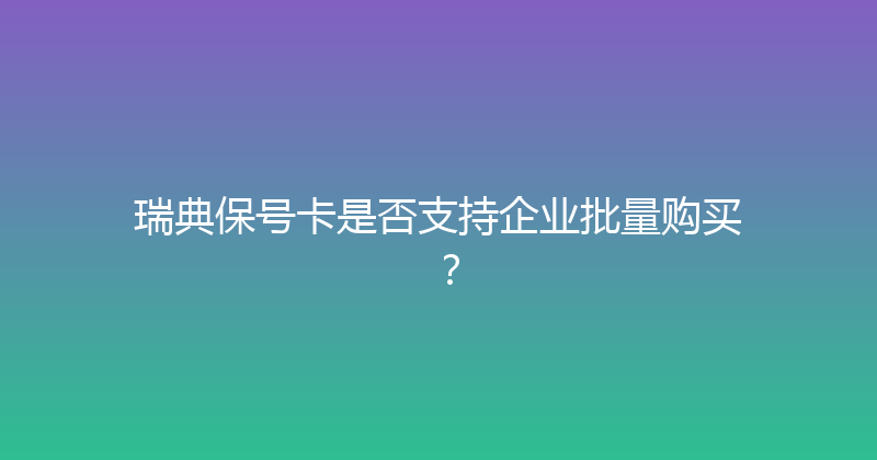 瑞典保号卡是否支持企业批量购买？ 