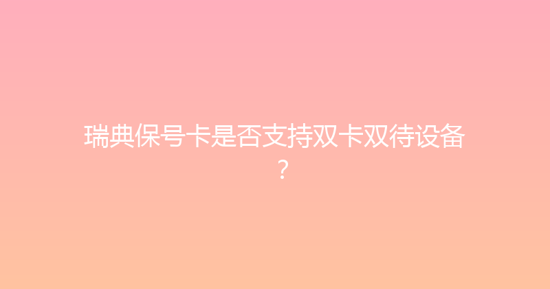 瑞典保号卡是否支持双卡双待设备？ 