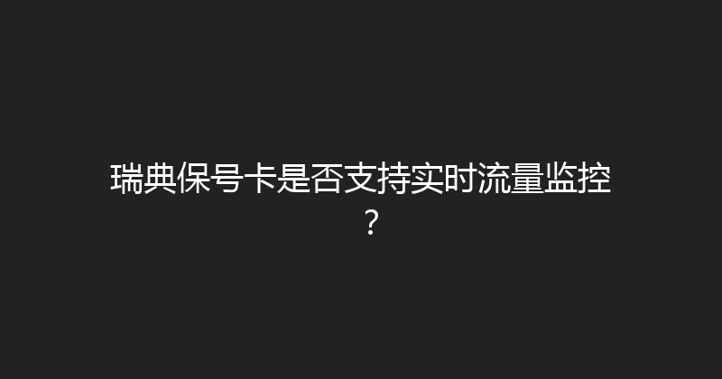 瑞典保号卡是否支持实时流量监控？ 
