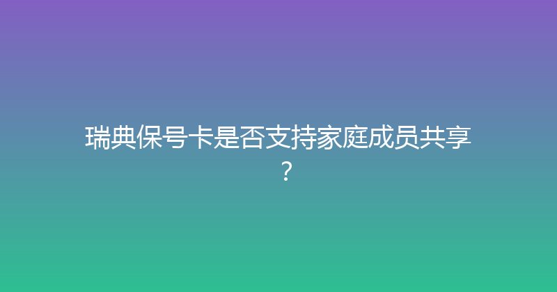 瑞典保号卡是否支持家庭成员共享？ 