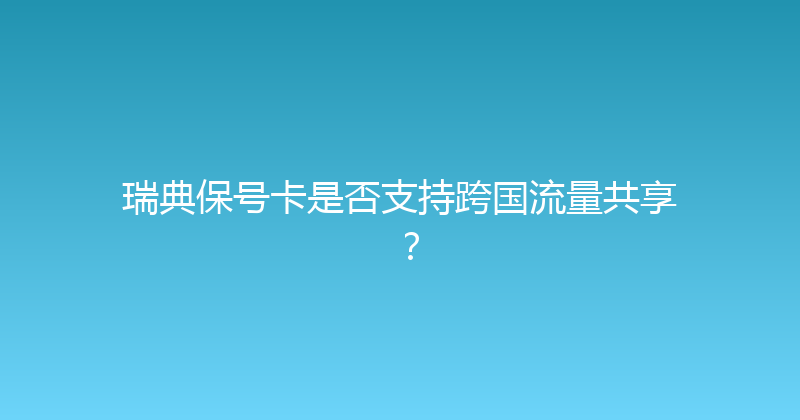 瑞典保号卡是否支持跨国流量共享？ 