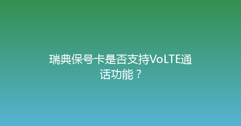 瑞典保号卡是否支持VoLTE通话功能？ 