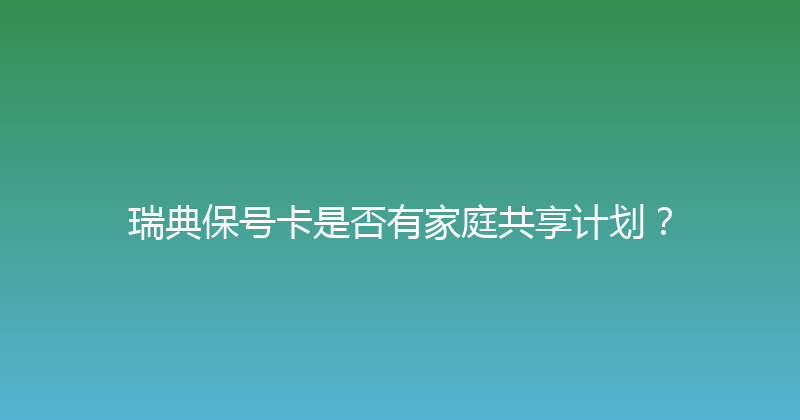 瑞典保号卡是否有家庭共享计划？ 