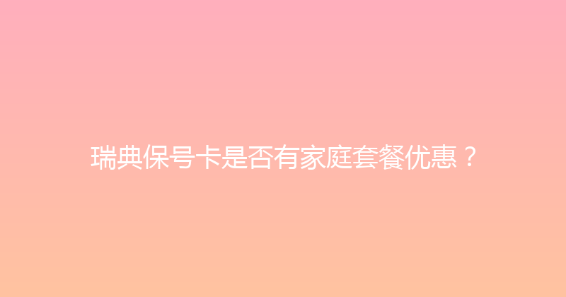 瑞典保号卡是否有家庭套餐优惠？ 