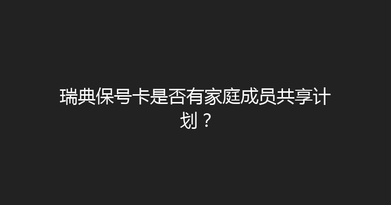 瑞典保号卡是否有家庭成员共享计划？ 