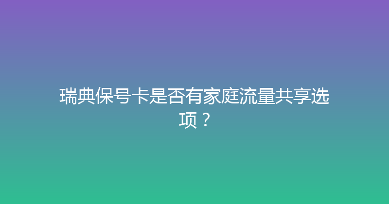 瑞典保号卡是否有家庭流量共享选项？ 