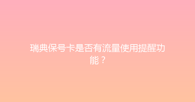 瑞典保号卡是否有流量使用提醒功能？ 