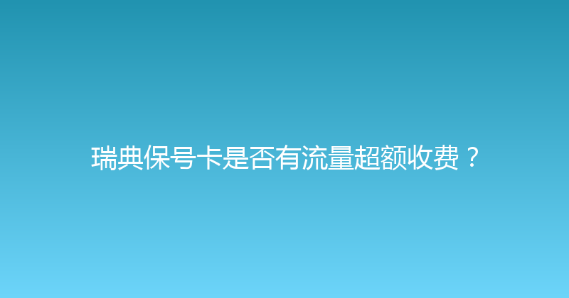 瑞典保号卡是否有流量超额收费？ 