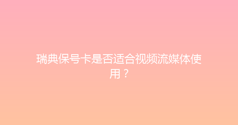 瑞典保号卡是否适合视频流媒体使用？ 