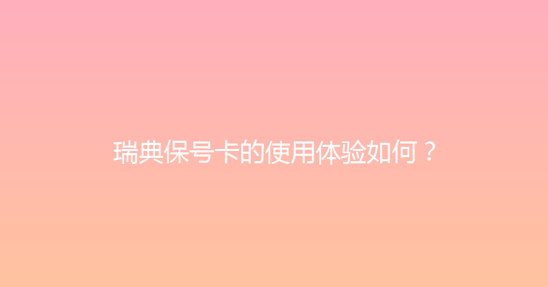 瑞典保号卡的使用体验如何？ 