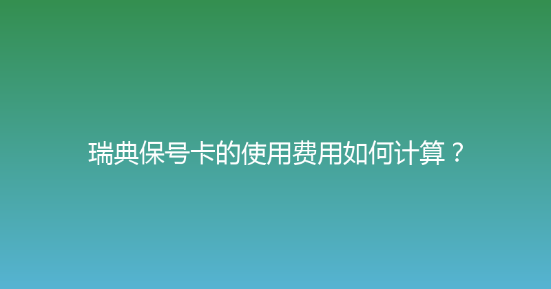 瑞典保号卡的使用费用如何计算？ 