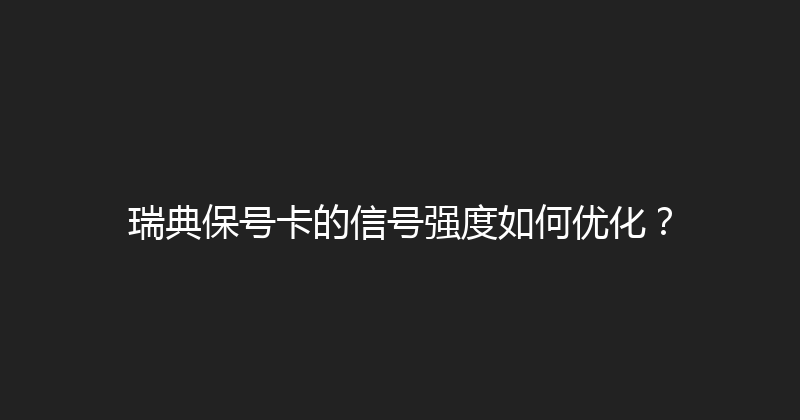 瑞典保号卡的信号强度如何优化？ 