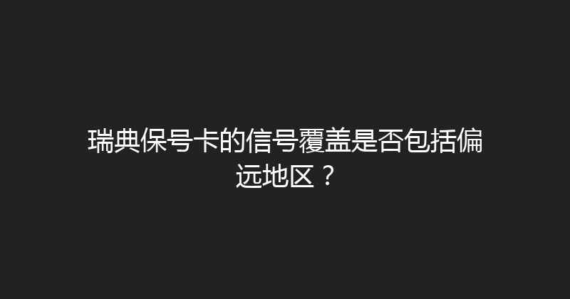 瑞典保号卡的信号覆盖是否包括偏远地区？ 