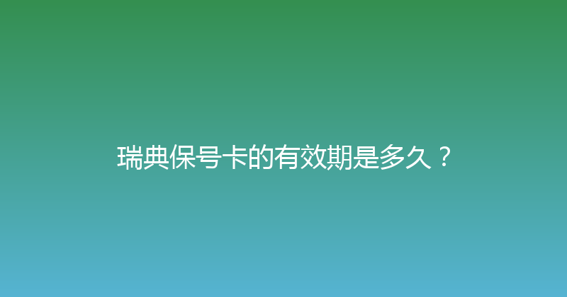 瑞典保号卡的有效期是多久？ 