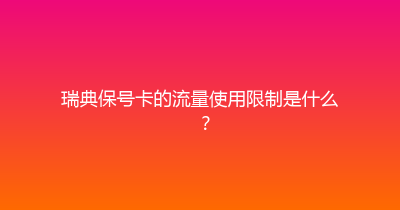 瑞典保号卡的流量使用限制是什么？ 