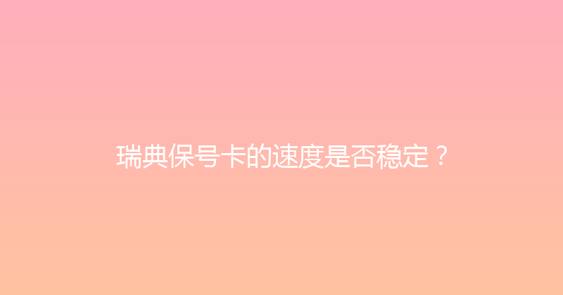 瑞典保号卡的速度是否稳定？ 