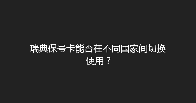 瑞典保号卡能否在不同国家间切换使用？ 