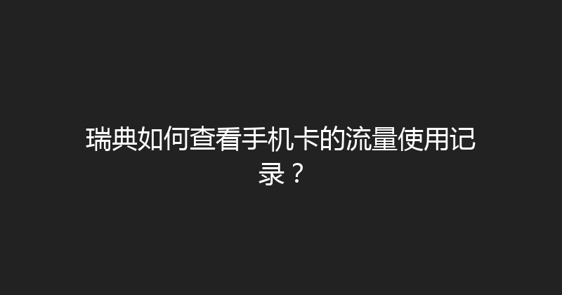 瑞典如何查看手机卡的流量使用记录？ 