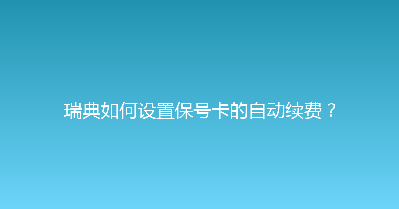 瑞典如何设置保号卡的自动续费？ 