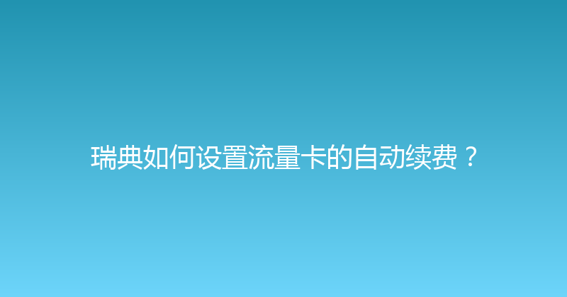瑞典如何设置流量卡的自动续费？ 