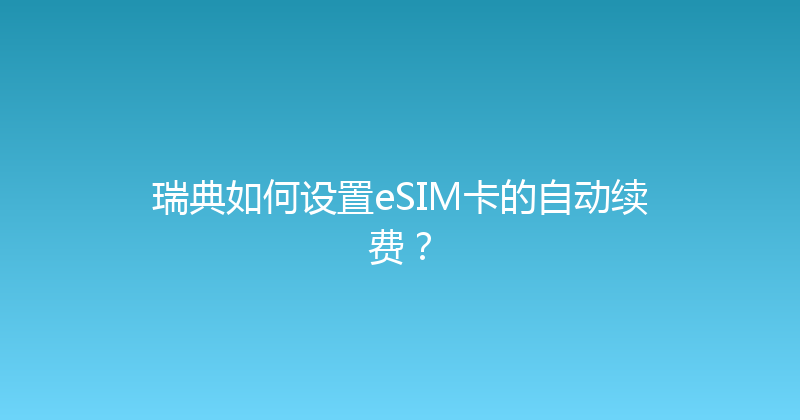 瑞典如何设置eSIM卡的自动续费？ 