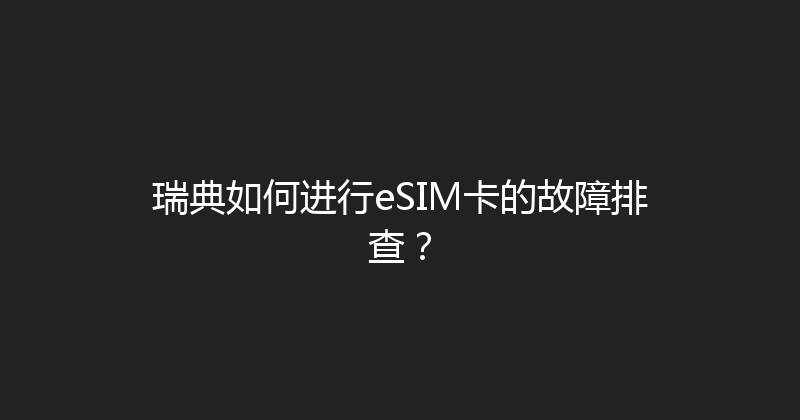 瑞典如何进行eSIM卡的故障排查？ 