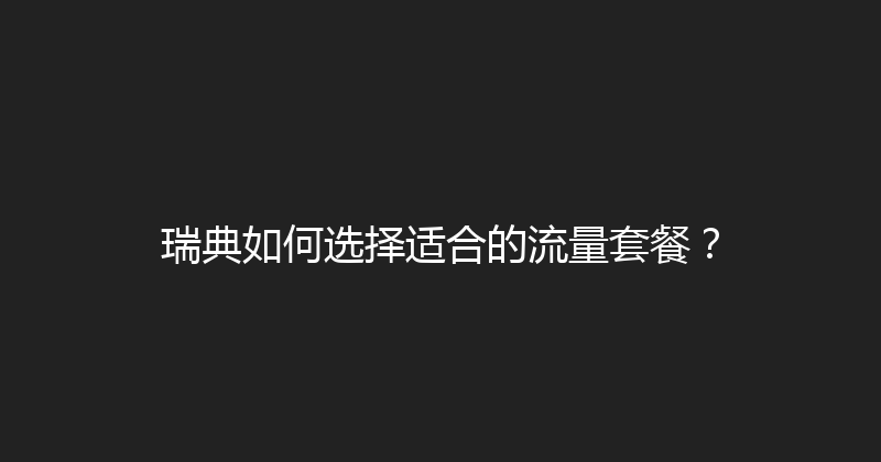 瑞典如何选择适合的流量套餐？ 