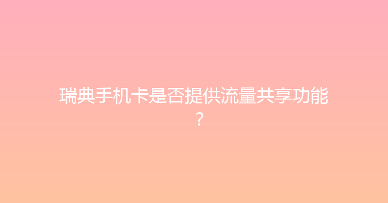 瑞典手机卡是否提供流量共享功能？ 