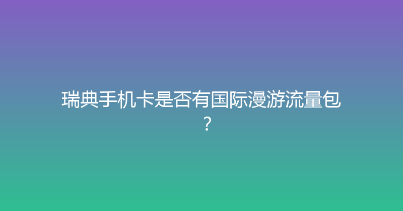 瑞典手机卡是否有国际漫游流量包？ 