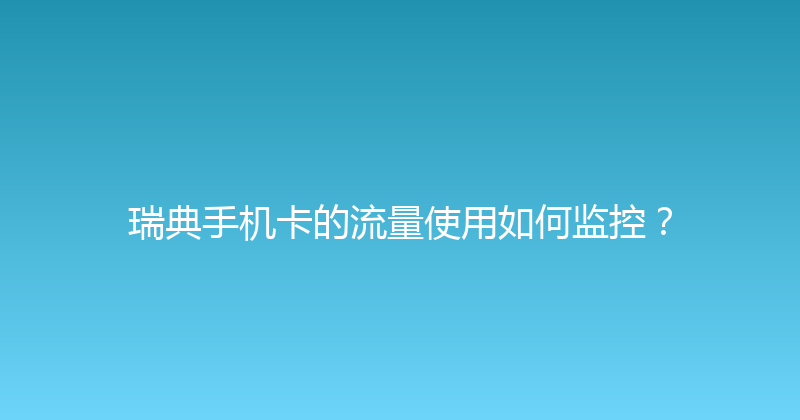 瑞典手机卡的流量使用如何监控？ 