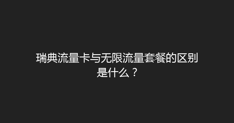 瑞典流量卡与无限流量套餐的区别是什么？ 