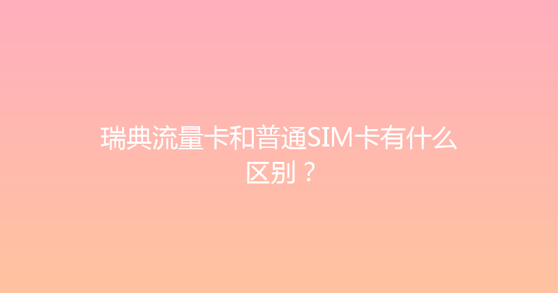 瑞典流量卡和普通SIM卡有什么区别？ 