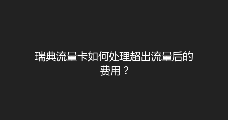 瑞典流量卡如何处理超出流量后的费用？ 