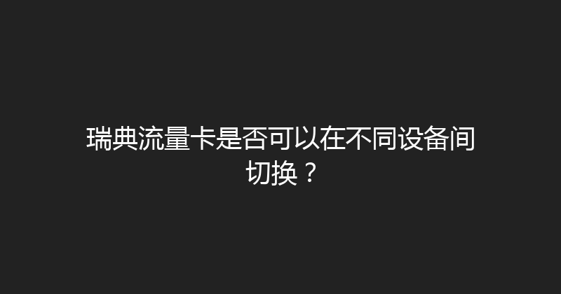 瑞典流量卡是否可以在不同设备间切换？ 