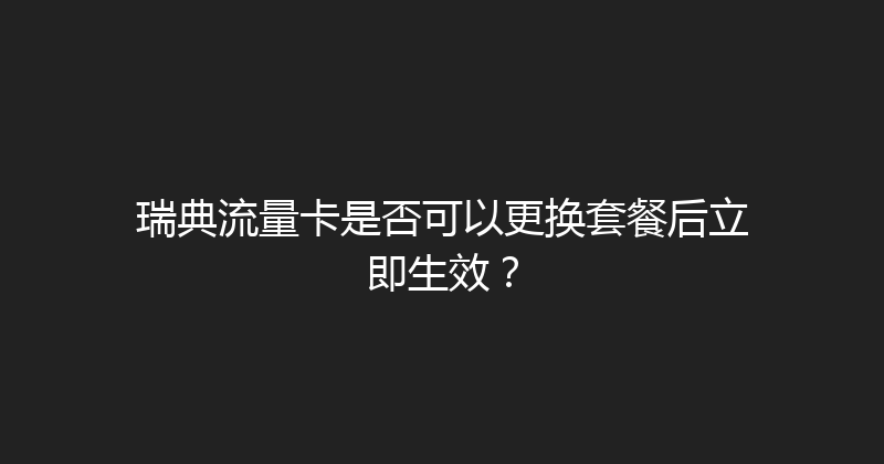 瑞典流量卡是否可以更换套餐后立即生效？ 