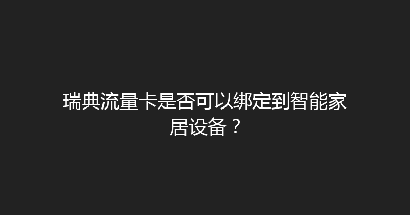 瑞典流量卡是否可以绑定到智能家居设备？ 