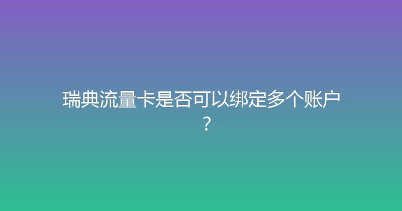瑞典流量卡是否可以绑定多个账户？ 